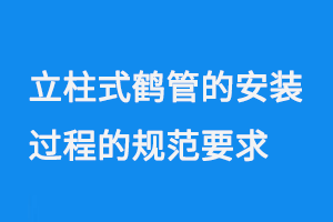 立柱式鶴管的安裝過(guò)程的規(guī)范要求(1) 0714-88.png